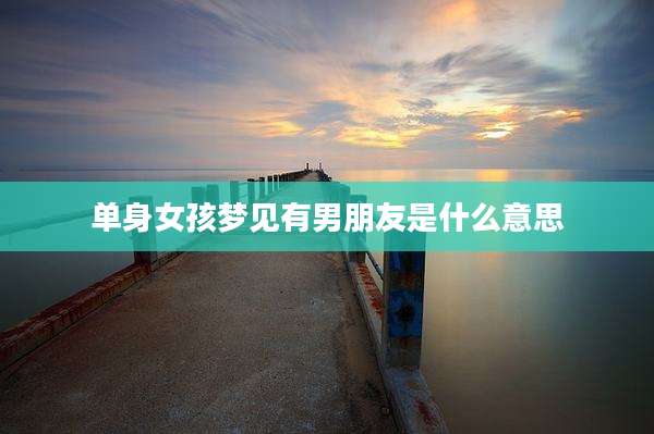 单身女孩梦见有男朋友是什么意思