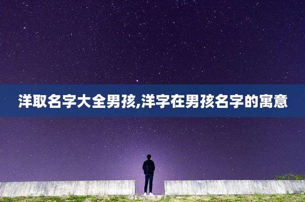 洋取名字大全男孩,洋字在男孩名字的寓意