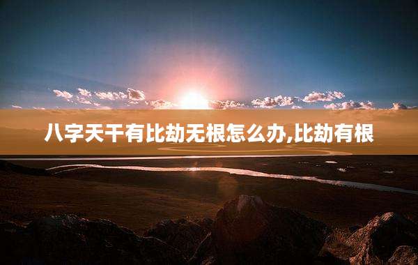 八字天干有比劫无根怎么办,比劫有根