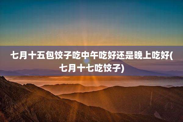 七月十五包饺子吃中午吃好还是晚上吃好(七月十七吃饺子)