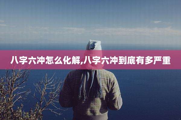 八字六冲怎么化解,八字六冲到底有多严重