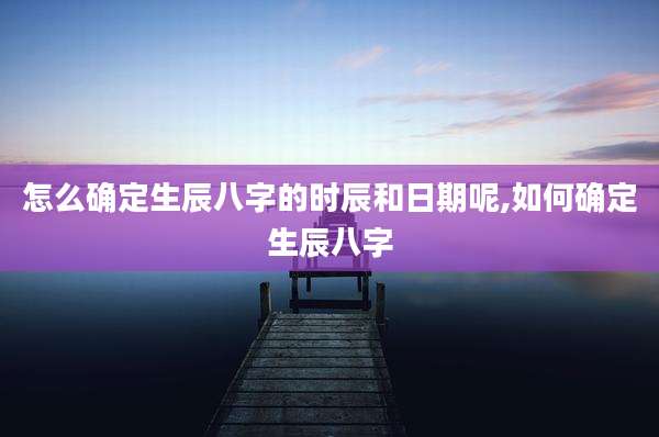 怎么确定生辰八字的时辰和日期呢,如何确定生辰八字