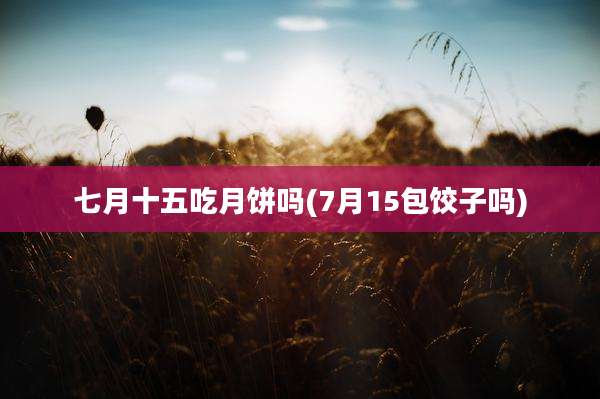 七月十五吃月饼吗(7月15包饺子吗)