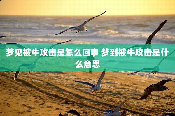 梦见被牛攻击是怎么回事 梦到被牛攻击是什么意思