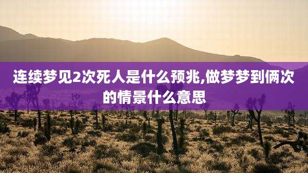 连续梦见2次死人是什么预兆,做梦梦到俩次的情景什么意思