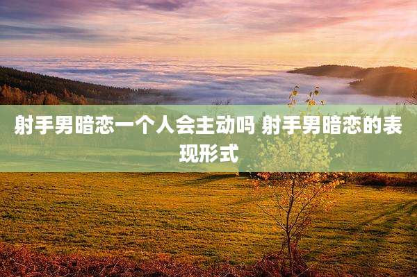 射手男暗恋一个人会主动吗 射手男暗恋的表现形式