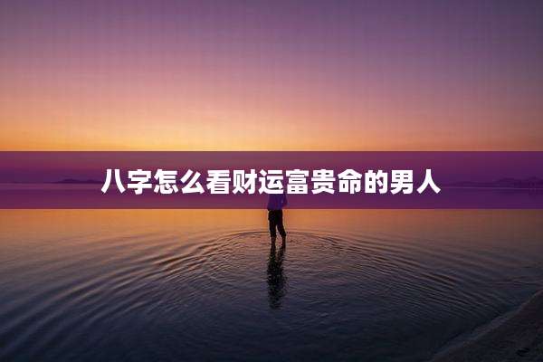 八字怎么看财运富贵命的男人