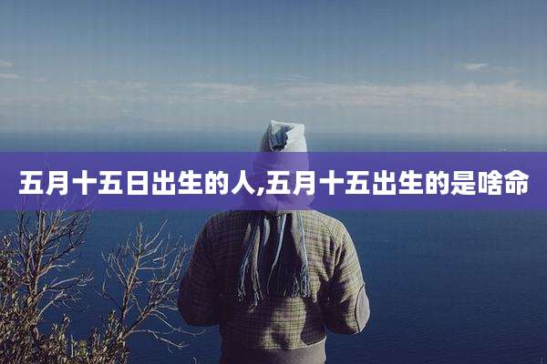 五月十五日出生的人,五月十五出生的是啥命