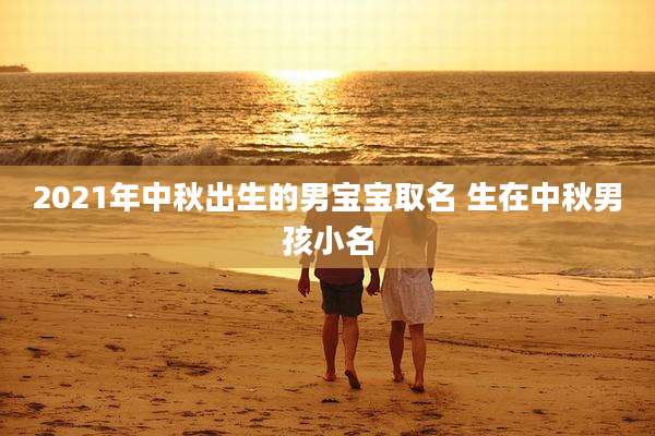 2021年中秋出生的男宝宝取名 生在中秋男孩小名