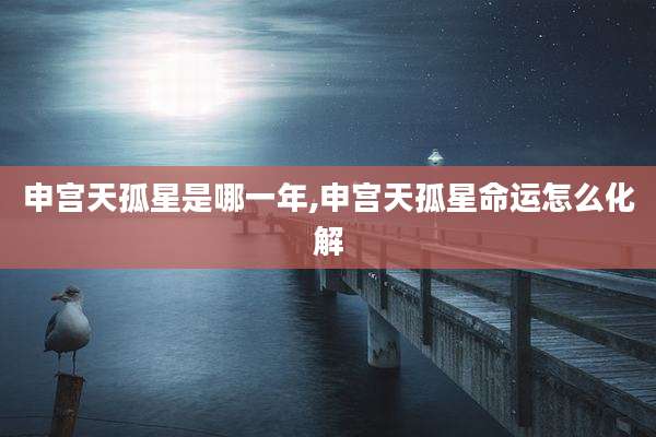 申宫天孤星是哪一年,申宫天孤星命运怎么化解