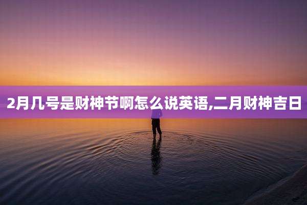 2月几号是财神节啊怎么说英语,二月财神吉日