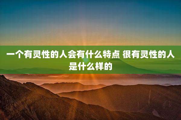 一个有灵性的人会有什么特点 很有灵性的人是什么样的