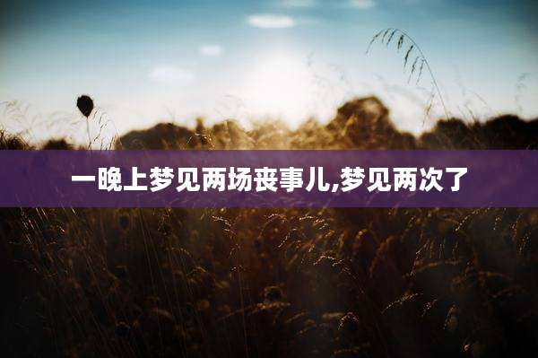 一晚上梦见两场丧事儿,梦见两次了