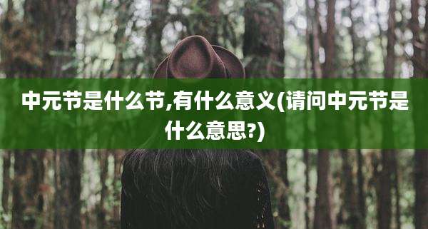 中元节是什么节,有什么意义(请问中元节是什么意思?)