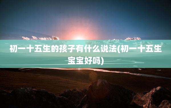 初一十五生的孩子有什么说法(初一十五生宝宝好吗)