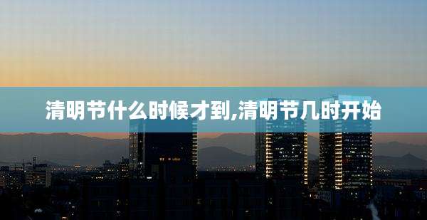 清明节什么时候才到,清明节几时开始