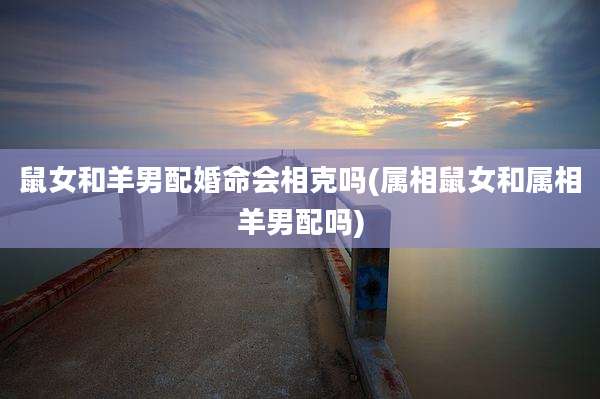 鼠女和羊男配婚命会相克吗(属相鼠女和属相羊男配吗)