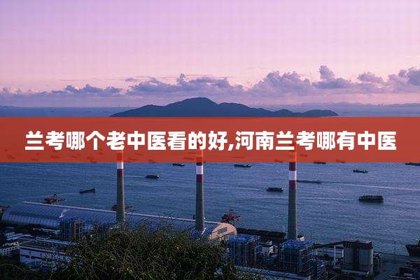 兰考哪个老中医看的好,河南兰考哪有中医