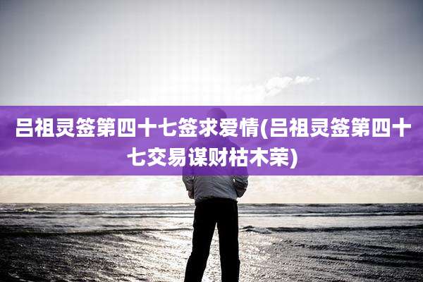 吕祖灵签第四十七签求爱情(吕祖灵签第四十七交易谋财枯木荣)