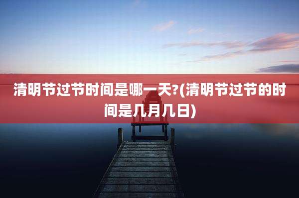 清明节过节时间是哪一天?(清明节过节的时间是几月几日)