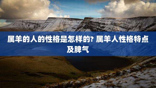 属羊的人的性格是怎样的? 属羊人性格特点及脾气