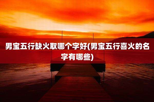 男宝五行缺火取哪个字好(男宝五行喜火的名字有哪些)