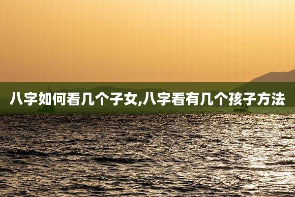 八字如何看几个子女,八字看有几个孩子方法