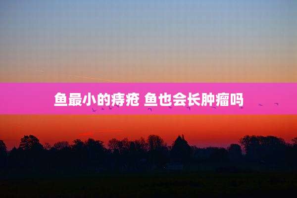 鱼最小的痔疮 鱼也会长肿瘤吗