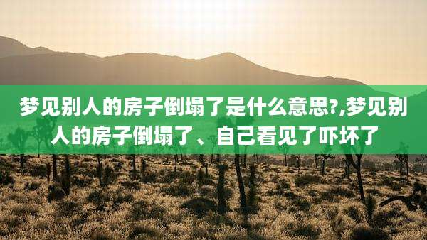 梦见别人的房子倒塌了是什么意思?,梦见别人的房子倒塌了、自己看见了吓坏了