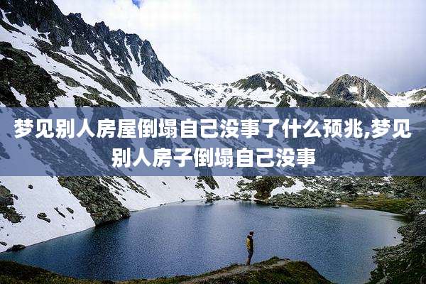 梦见别人房屋倒塌自己没事了什么预兆,梦见别人房子倒塌自己没事