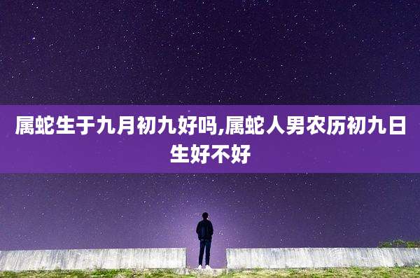 属蛇生于九月初九好吗,属蛇人男农历初九日生好不好