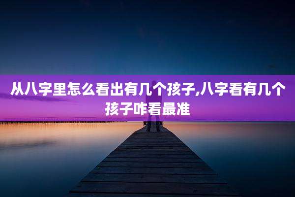 从八字里怎么看出有几个孩子,八字看有几个孩子咋看最准