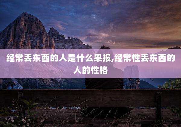 经常丢东西的人是什么果报,经常性丢东西的人的性格