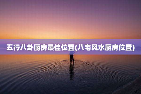 五行八卦厨房最佳位置(八宅风水厨房位置)