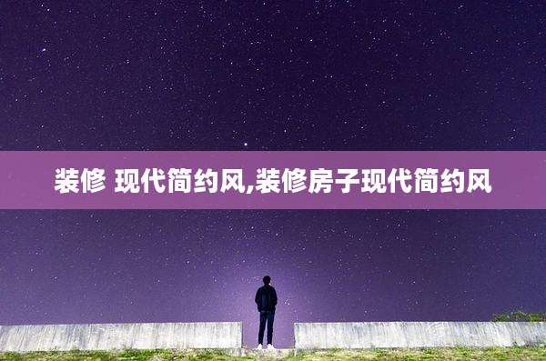 装修 现代简约风,装修房子现代简约风
