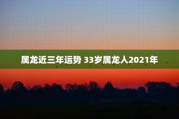 属龙近三年运势 33岁属龙人2021年