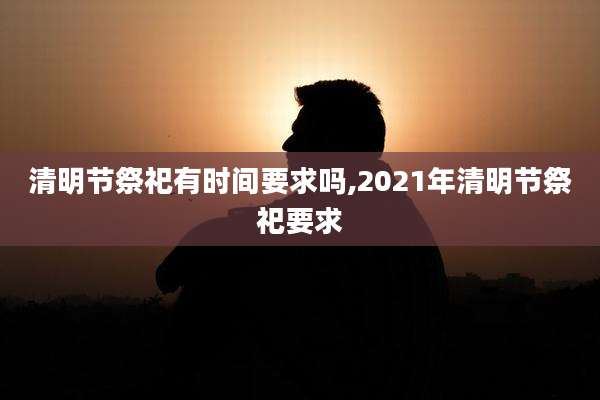 清明节祭祀有时间要求吗,2021年清明节祭祀要求