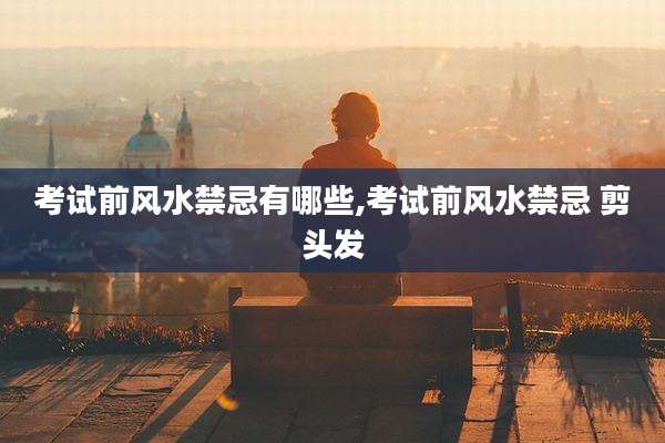 考试前风水禁忌有哪些,考试前风水禁忌 剪头发