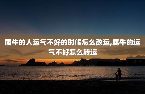 属牛的人运气不好的时候怎么改运,属牛的运气不好怎么转运