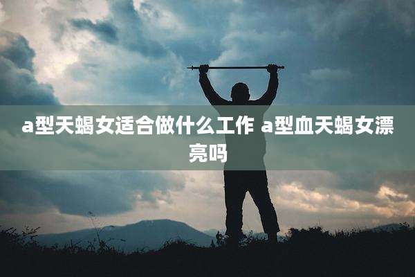 a型天蝎女适合做什么工作 a型血天蝎女漂亮吗