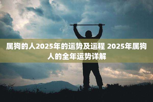 属狗的人2025年的运势及运程 2025年属狗人的全年运势详解
