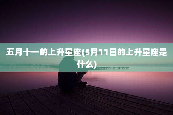 五月十一的上升星座(5月11日的上升星座是什么)