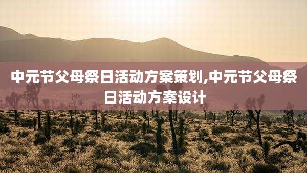 中元节父母祭日活动方案策划,中元节父母祭日活动方案设计