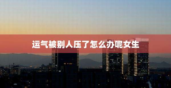 运气被别人压了怎么办呢女生