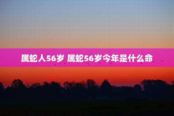 属蛇人56岁 属蛇56岁今年是什么命