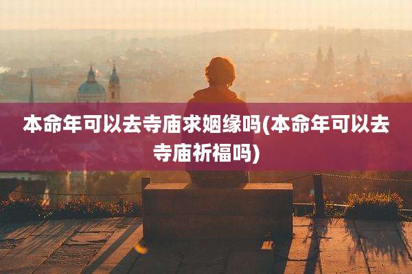 本命年可以去寺庙求姻缘吗(本命年可以去寺庙祈福吗)