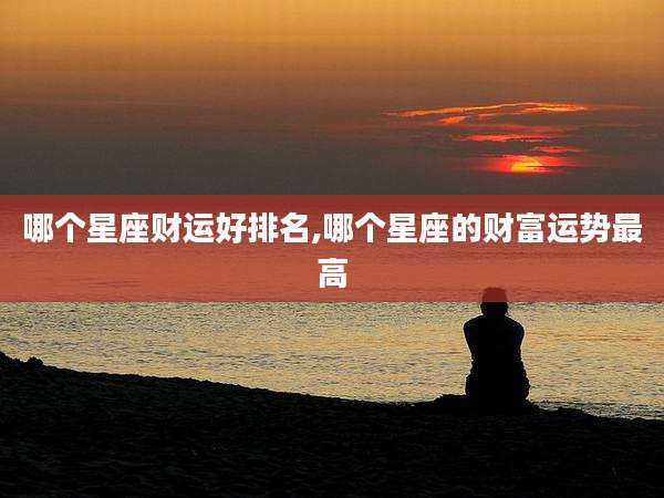 哪个星座财运好排名,哪个星座的财富运势最高