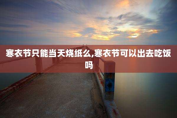 寒衣节只能当天烧纸么,寒衣节可以出去吃饭吗