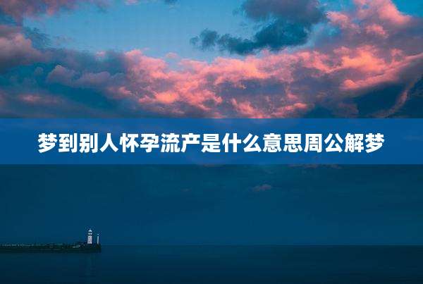 梦到别人怀孕流产是什么意思周公解梦