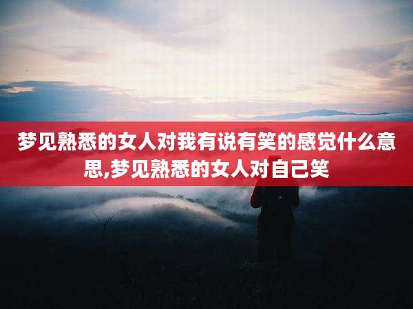梦见熟悉的女人对我有说有笑的感觉什么意思,梦见熟悉的女人对自己笑